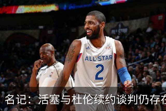 名记：活塞与杜伦续约谈判仍存在分歧 且球队明确拒绝先签后换