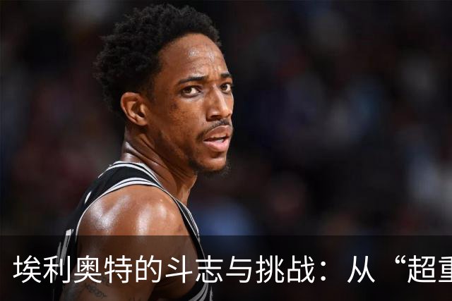 埃利奥特的斗志与挑战：从“超重”到超越！