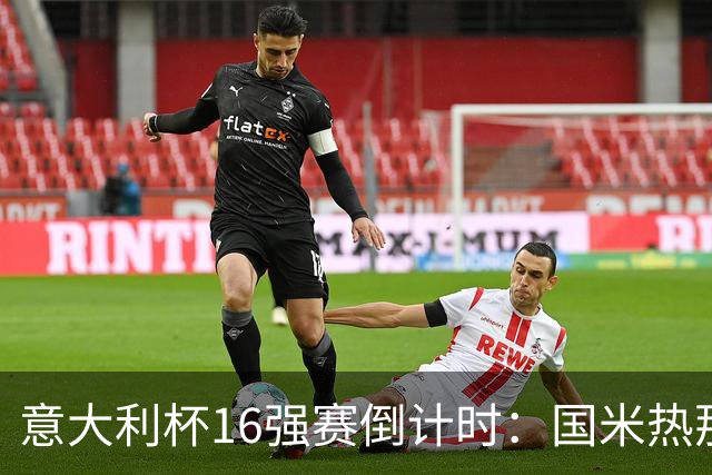 意大利杯16强赛倒计时：国米热那亚斗法，精彩不容错过！