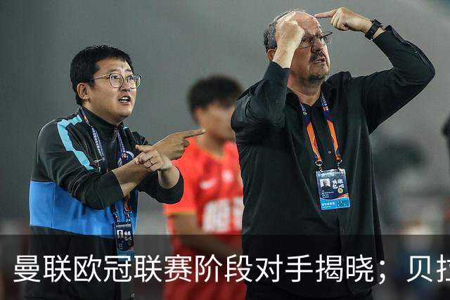 曼联欧冠联赛阶段对手揭晓；贝拉达：重返欧冠让我们非常兴奋，希望为球迷创造新的回忆