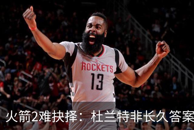火箭2难抉择：杜兰特非长久答案，锡安交易能否解西部困局？